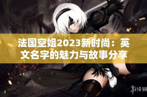 法国空姐2023新时尚：英文名字的魅力与故事分享