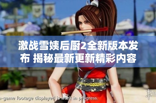 激战雪姨后厨2全新版本发布 揭秘最新更新精彩内容与玩法