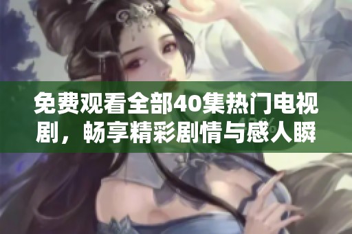 免费观看全部40集热门电视剧，畅享精彩剧情与感人瞬间