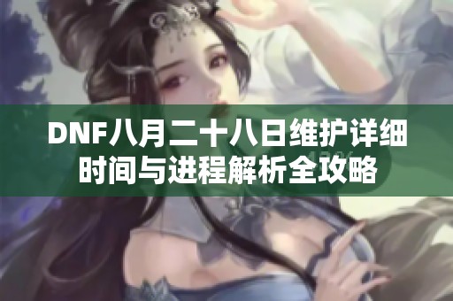 DNF八月二十八日维护详细时间与进程解析全攻略