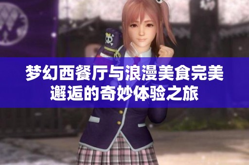 梦幻西餐厅与浪漫美食完美邂逅的奇妙体验之旅