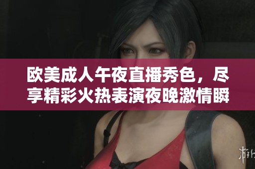 欧美成人午夜直播秀色，尽享精彩火热表演夜晚激情瞬间