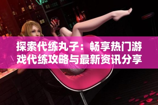 探索代练丸子：畅享热门游戏代练攻略与最新资讯分享