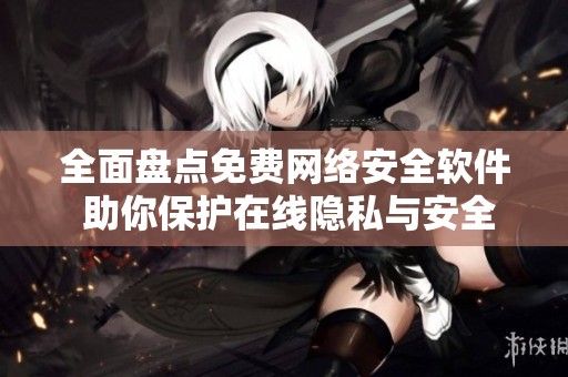 全面盘点免费网络安全软件 助你保护在线隐私与安全
