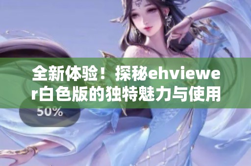 全新体验！探秘ehviewer白色版的独特魅力与使用技巧