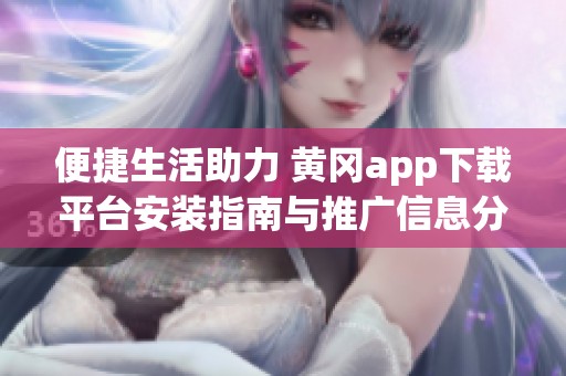 便捷生活助力 黄冈app下载平台安装指南与推广信息分享