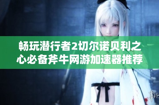 畅玩潜行者2切尔诺贝利之心必备斧牛网游加速器推荐
