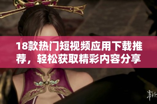 18款热门短视频应用下载推荐，轻松获取精彩内容分享乐趣