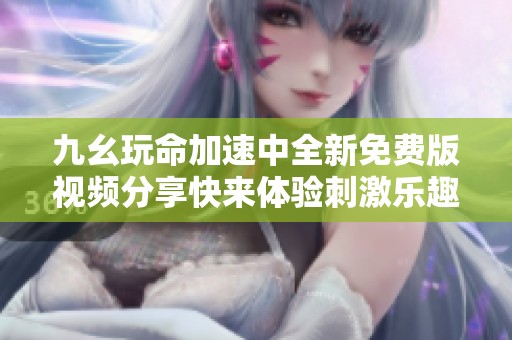 九幺玩命加速中全新免费版视频分享快来体验刺激乐趣