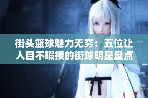 街头篮球魅力无穷：五位让人目不暇接的街球明星盘点