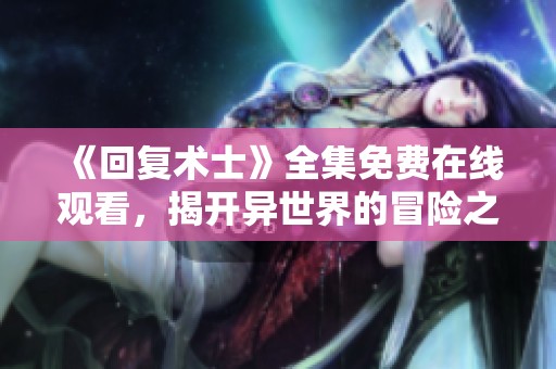 《回复术士》全集免费在线观看，揭开异世界的冒险之旅