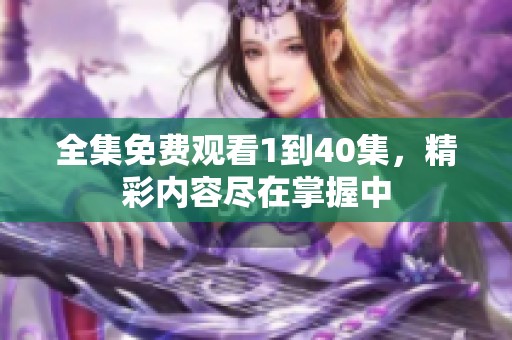 全集免费观看1到40集，精彩内容尽在掌握中
