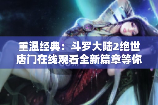 重温经典：斗罗大陆2绝世唐门在线观看全新篇章等你来探索