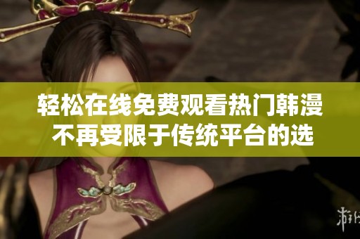 轻松在线免费观看热门韩漫 不再受限于传统平台的选择