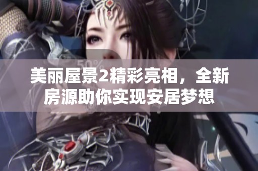 美丽屋景2精彩亮相，全新房源助你实现安居梦想