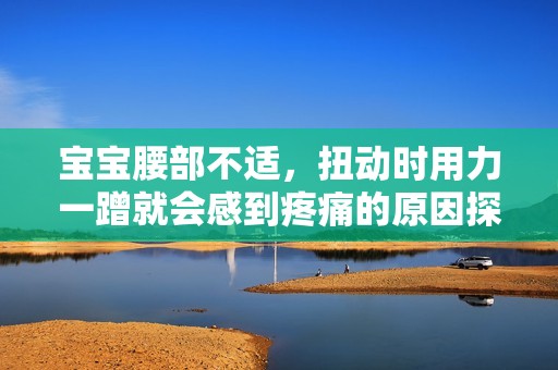 宝宝腰部不适，扭动时用力一蹭就会感到疼痛的原因探讨