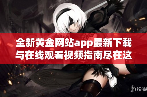全新黄金网站app最新下载与在线观看视频指南尽在这里