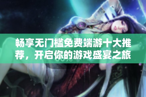 畅享无门槛免费端游十大推荐，开启你的游戏盛宴之旅