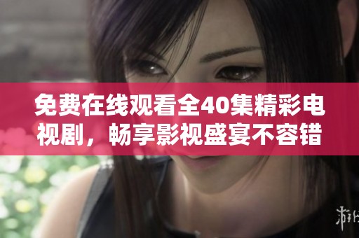 免费在线观看全40集精彩电视剧，畅享影视盛宴不容错过