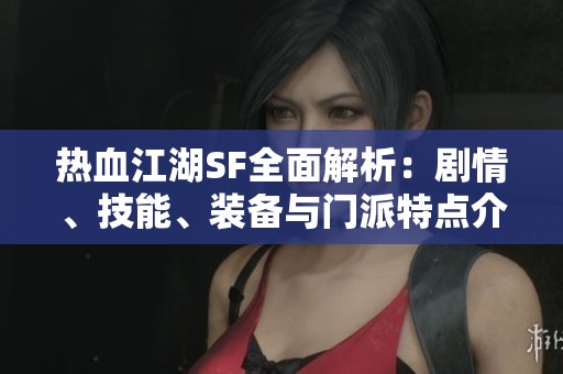 热血江湖SF全面解析：剧情、技能、装备与门派特点介绍