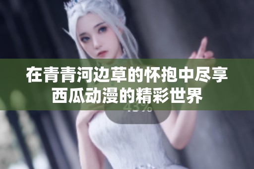 在青青河边草的怀抱中尽享西瓜动漫的精彩世界