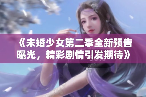 《未婚少女第二季全新预告曝光，精彩剧情引发期待》