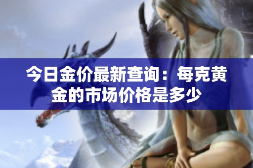 今日金价最新查询：每克黄金的市场价格是多少
