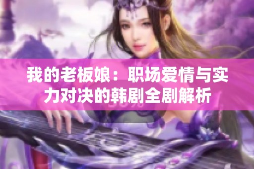 我的老板娘：职场爱情与实力对决的韩剧全剧解析