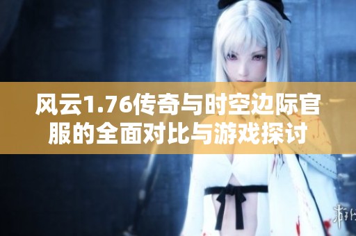 风云1.76传奇与时空边际官服的全面对比与游戏探讨