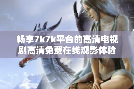 畅享7k7k平台的高清电视剧高清免费在线观影体验