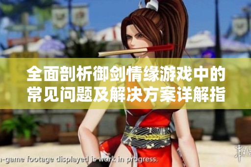 全面剖析御剑情缘游戏中的常见问题及解决方案详解指南