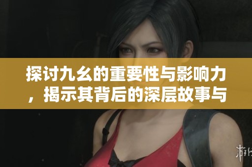 探讨九幺的重要性与影响力，揭示其背后的深层故事与启示