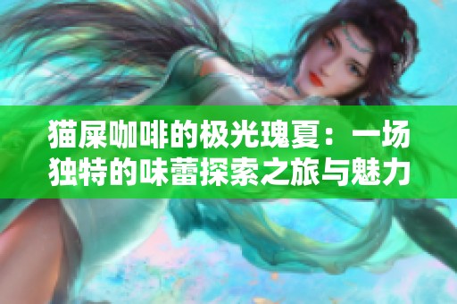 猫屎咖啡的极光瑰夏：一场独特的味蕾探索之旅与魅力揭晓