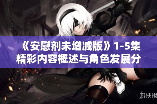 《安慰剂未增减版》1-5集精彩内容概述与角色发展分析