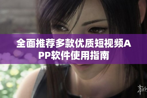 全面推荐多款优质短视频APP软件使用指南