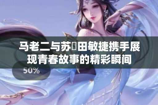 马老二与苏玥田敏捷携手展现青春故事的精彩瞬间
