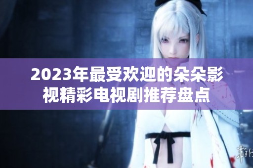 2023年最受欢迎的朵朵影视精彩电视剧推荐盘点