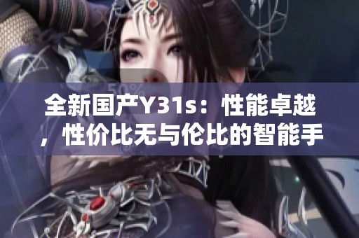 全新国产Y31s：性能卓越，性价比无与伦比的智能手机！