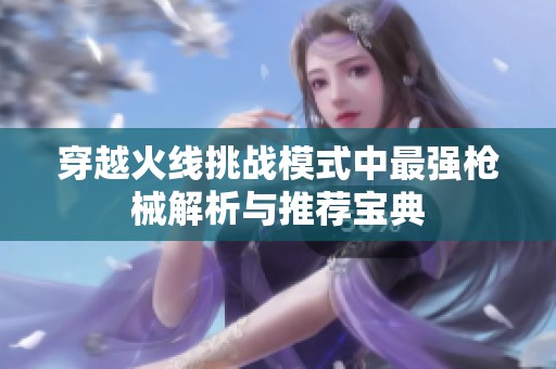 穿越火线挑战模式中最强枪械解析与推荐宝典