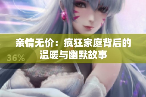 亲情无价：疯狂家庭背后的温暖与幽默故事