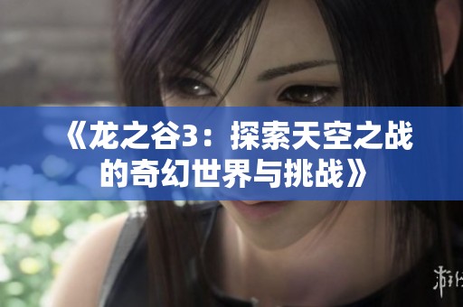 《龙之谷3：探索天空之战的奇幻世界与挑战》