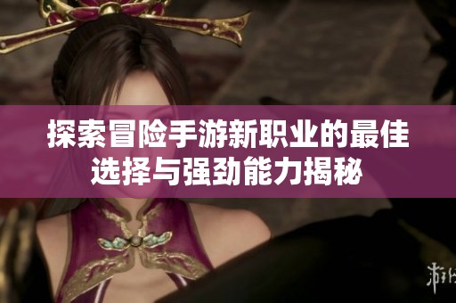 探索冒险手游新职业的最佳选择与强劲能力揭秘