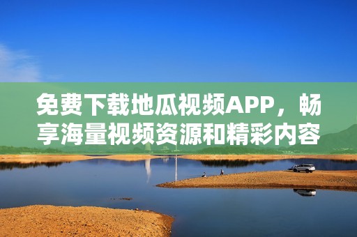 免费下载地瓜视频APP，畅享海量视频资源和精彩内容