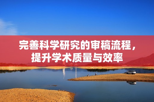 完善科学研究的审稿流程，提升学术质量与效率