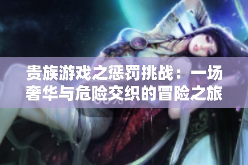 贵族游戏之惩罚挑战：一场奢华与危险交织的冒险之旅