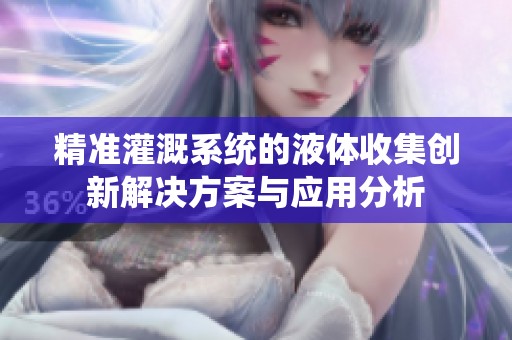精准灌溉系统的液体收集创新解决方案与应用分析