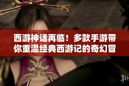 西游神话再临！多款手游带你重温经典西游记的奇幻冒险之旅