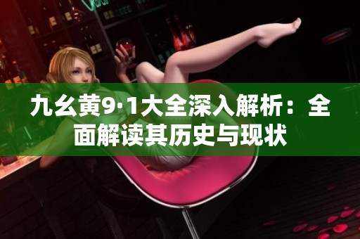 九幺黄9·1大全深入解析：全面解读其历史与现状