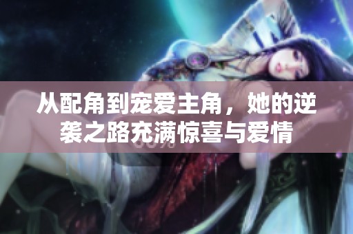 从配角到宠爱主角，她的逆袭之路充满惊喜与爱情