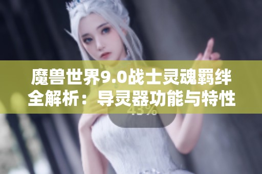 魔兽世界9.0战士灵魂羁绊全解析：导灵器功能与特性深度剖析